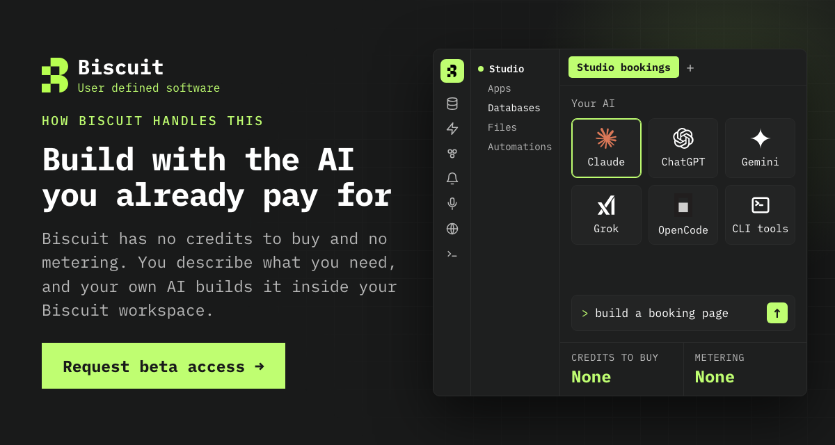Biscuit, user defined software. How Biscuit handles this. Build with the AI you already pay for. Biscuit has no credits to buy and no metering. You describe what you need, and your own AI builds it inside your Biscuit workspace. Beside it, a Biscuit workspace lets you pick your AI from Claude, ChatGPT, Gemini, Grok, OpenCode and CLI tools, with credits to buy and metering both shown as none. Request beta access.